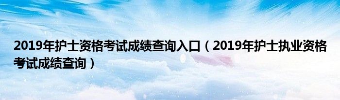 2019年护士资格考试成绩查询入口（2019年护士执业资格考试成绩查询）