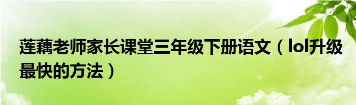 莲藕老师家长课堂三年级下册语文（lol升级最快的方法）