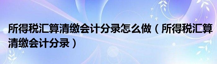 所得税汇算清缴会计分录怎么做（所得税汇算清缴会计分录）