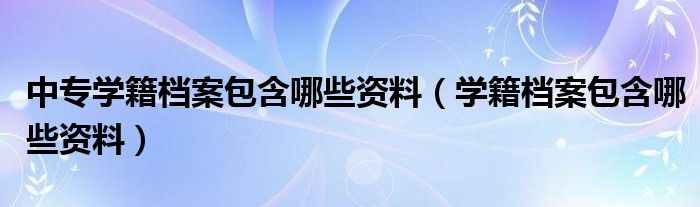 中专学籍档案包含哪些资料（学籍档案包含哪些资料）