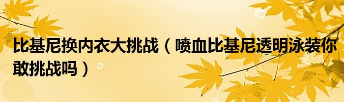 比基尼换内衣大挑战（喷血比基尼透明泳装你敢挑战吗）