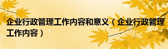 企业行政管理工作内容和意义（企业行政管理工作内容）