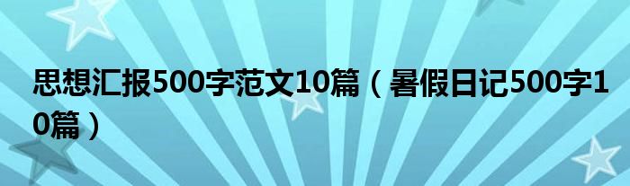 思想汇报500字范文10篇（暑假日记500字10篇）