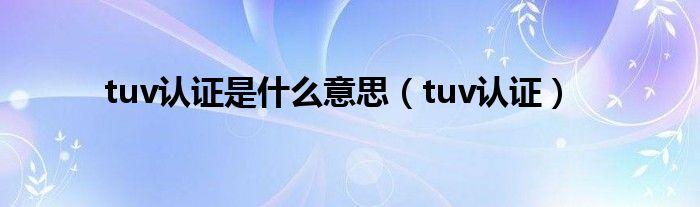 tuv认证是什么意思（tuv认证）