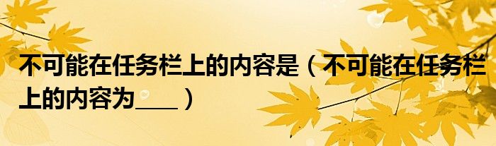 不可能在任务栏上的内容是（不可能在任务栏上的内容为____）