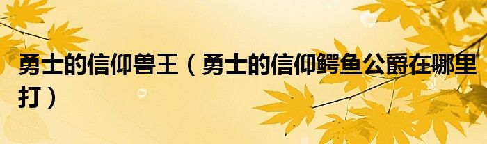 勇士的信仰兽王（勇士的信仰鳄鱼公爵在哪里打）