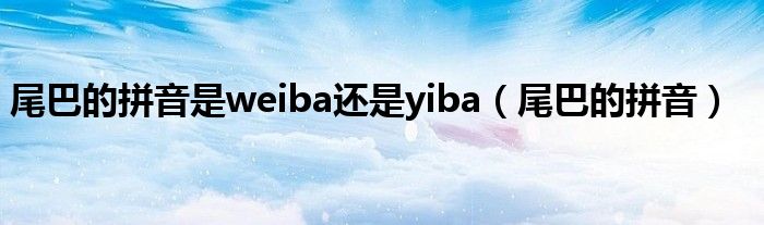 尾巴的拼音是weiba还是yiba（尾巴的拼音）