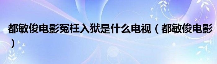 都敏俊电影冤枉入狱是什么电视（都敏俊电影）