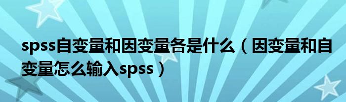 spss自变量和因变量各是什么（因变量和自变量怎么输入spss）