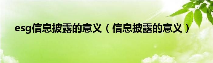 esg信息披露的意义（信息披露的意义）