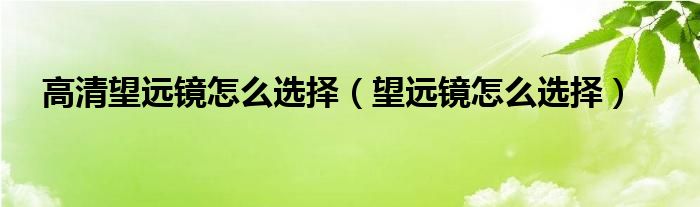 高清望远镜怎么选择（望远镜怎么选择）