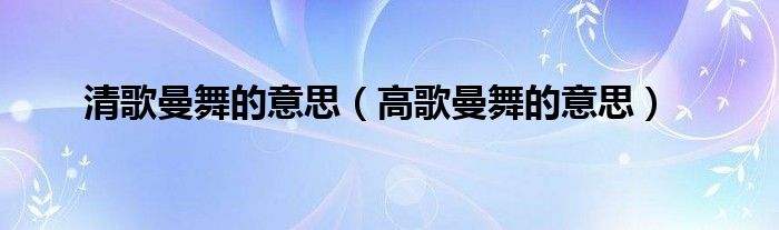 清歌曼舞的意思（高歌曼舞的意思）