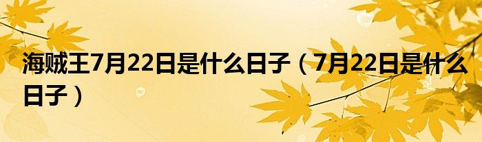 海贼王7月22日是什么日子（7月22日是什么日子）