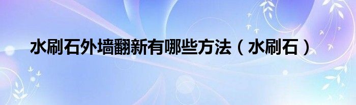 水刷石外墙翻新有哪些方法（水刷石）