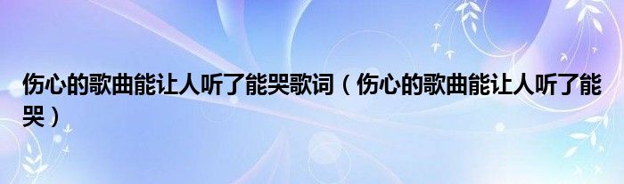 伤心的歌曲能让人听了能哭歌词（伤心的歌曲能让人听了能哭）