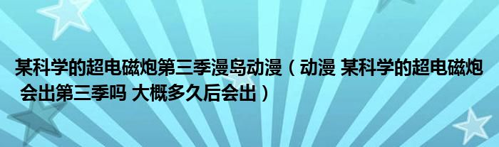 某科学的超电磁炮第三季漫岛动漫（动漫 某科学的超电磁炮 会出第三季吗 大概多久后会出）