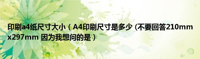 印刷a4纸尺寸大小（A4印刷尺寸是多少 (不要回答210mmx297mm 因为我想问的是）