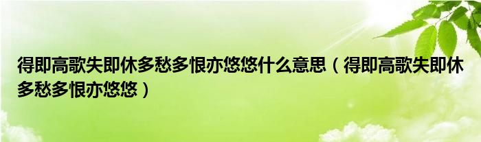 得即高歌失即休多愁多恨亦悠悠什么意思（得即高歌失即休多愁多恨亦悠悠）