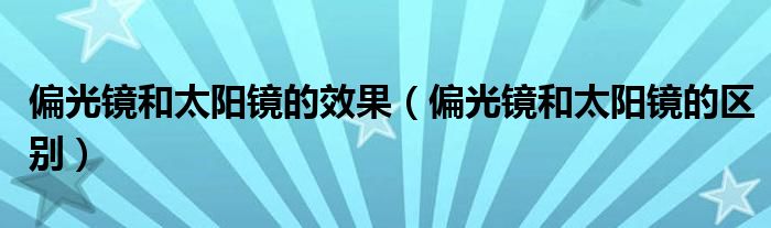 偏光镜和太阳镜的效果（偏光镜和太阳镜的区别）