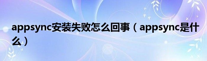 appsync安装失败怎么回事（appsync是什么）