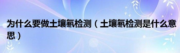 为什么要做土壤氡检测（土壤氡检测是什么意思）