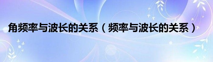 角频率与波长的关系（频率与波长的关系）