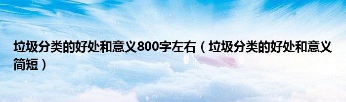 垃圾分类的好处和意义800字左右（垃圾分类的好处和意义简短）