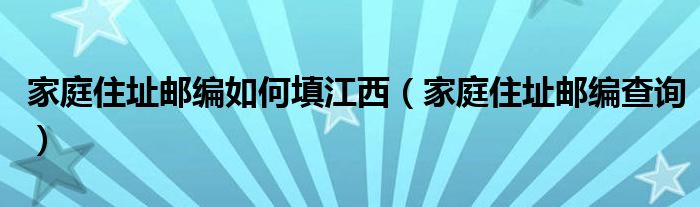 家庭住址邮编如何填江西（家庭住址邮编查询）