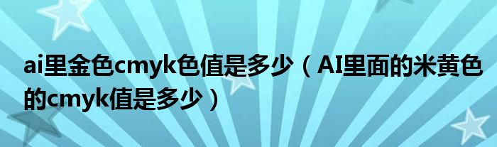 ai里金色cmyk色值是多少（AI里面的米黄色的cmyk值是多少）