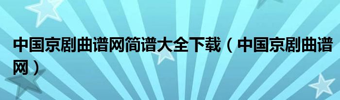 中国京剧曲谱网简谱大全下载（中国京剧曲谱网）