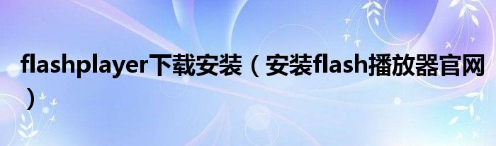 flashplayer下载安装（安装flash播放器官网）