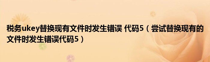 税务ukey替换现有文件时发生错误 代码5（尝试替换现有的文件时发生错误代码5）