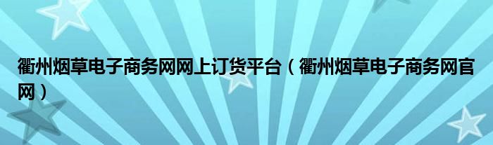 衢州烟草电子商务网网上订货平台（衢州烟草电子商务网官网）