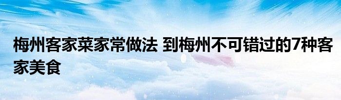 梅州客家菜家常做法 到梅州不可错过的7种客家美食