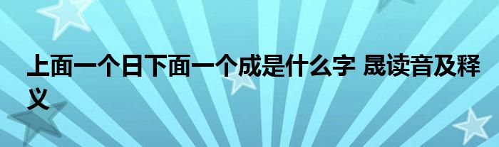 上面一个日下面一个成是什么字 晟读音及释义