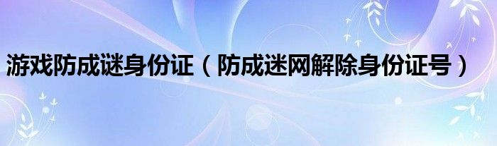 游戏防成谜身份证（防成迷网解除身份证号）