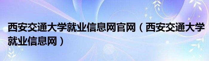 西安交通大学就业信息网官网（西安交通大学就业信息网）