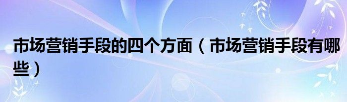 市场营销手段的四个方面（市场营销手段有哪些）