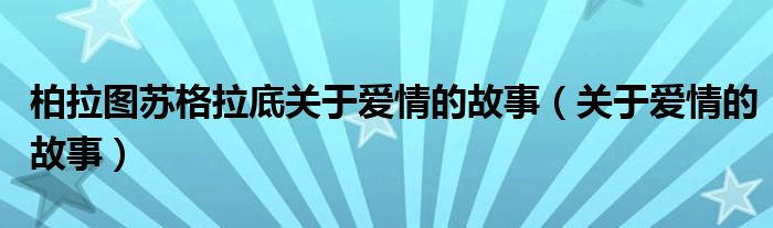 柏拉图苏格拉底关于爱情的故事（关于爱情的故事）