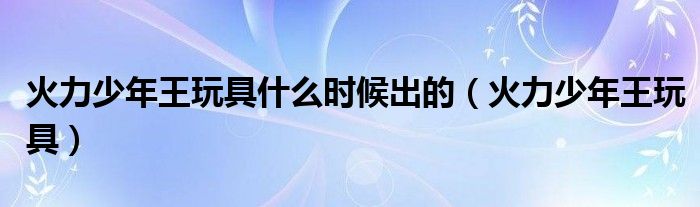 火力少年王玩具什么时候出的（火力少年王玩具）