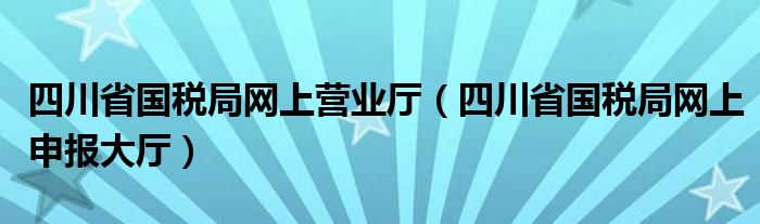 四川省国税局网上营业厅（四川省国税局网上申报大厅）