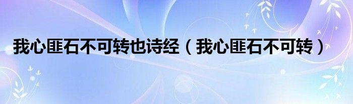 我心匪石不可转也诗经（我心匪石不可转）