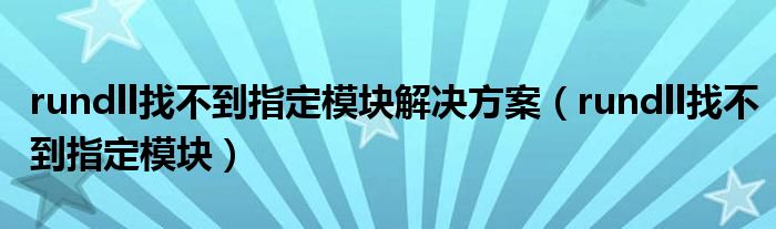 rundll找不到指定模块解决方案（rundll找不到指定模块）