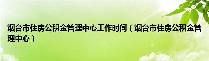 烟台市住房公积金管理中心工作时间（烟台市住房公积金管理中心）