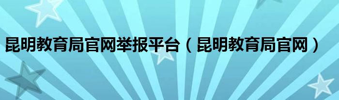 昆明教育局官网举报平台（昆明教育局官网）