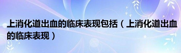 上消化道出血的临床表现包括（上消化道出血的临床表现）