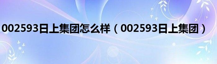 002593日上集团怎么样（002593日上集团）