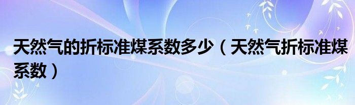 天然气的折标准煤系数多少（天然气折标准煤系数）