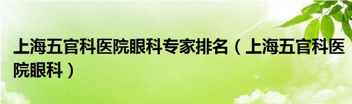 上海五官科医院眼科专家排名（上海五官科医院眼科）