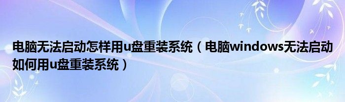 电脑无法启动怎样用u盘重装系统（电脑windows无法启动如何用u盘重装系统）